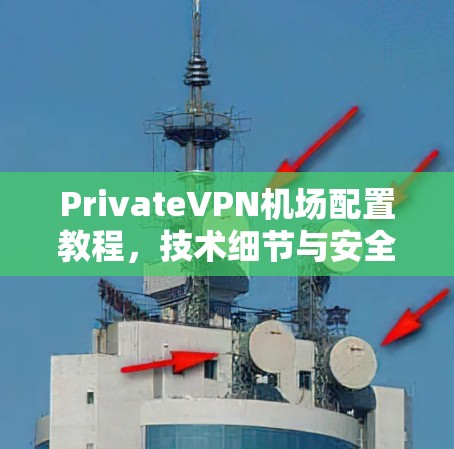 PrivateVPN机场配置教程,技术细节与安全措施 PrivateVPN机场配置教程,技术细节与安全措施