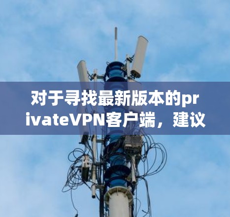 对于寻找最新版本的privateVPN客户端,建议从官方渠道获取信息。以下是一个分步指南,帮助您找到最新的官方版本 对于寻找最新版本的privateVPN客户端,建议从官方渠道获取信息。以下是一个分步指南,帮助您找到最新的官方版本
