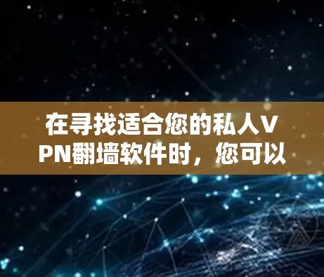 在寻找适合您的私人VPN翻墙软件时，您可以按照以下步骤进行选择