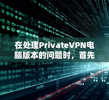在处理PrivateVPN电脑版本的问题时,首先需要明确用户的具体需求和使用习惯。以下是一些步骤和建议,帮助您找到适合的VPN电脑版本 在处理PrivateVPN电脑版本的问题时,首先需要明确用户的具体需求和使用习惯。以下是一些步骤和建议,帮助您找到适合的VPN电脑版本
