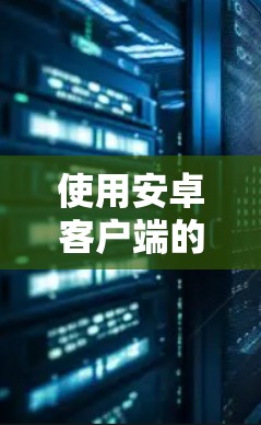 使用安卓客户端的私有VPN工具可以帮助您在手机上保护隐私并进行VPN连接。以下是一个详细的指南,帮助您在安卓应用商店下载并使用这些工具 使用安卓客户端的私有VPN工具可以帮助您在手机上保护隐私并进行VPN连接。以下是一个详细的指南,帮助您在安卓应用商店下载并使用这些工具