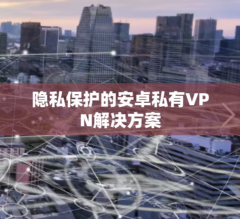 隐私保护的安卓私有VPN解决方案 隐私保护的安卓私有VPN解决方案