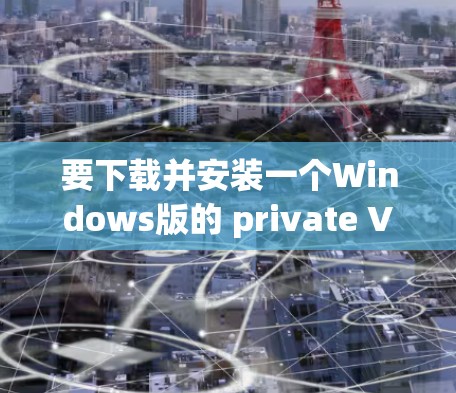 要下载并安装一个Windows版的 private VPN(私有VPN)你可以按照以下步骤进行 要下载并安装一个Windows版的 private VPN(私有VPN)你可以按照以下步骤进行