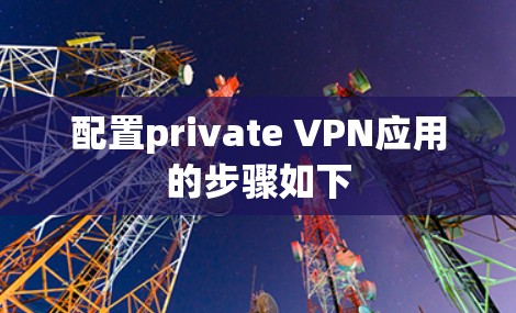 配置private VPN应用的步骤如下 配置private VPN应用的步骤如下