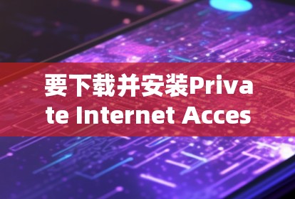 要下载并安装Private Internet Access应用,可以按照以下步骤进行 要下载并安装Private Internet Access应用,可以按照以下步骤进行