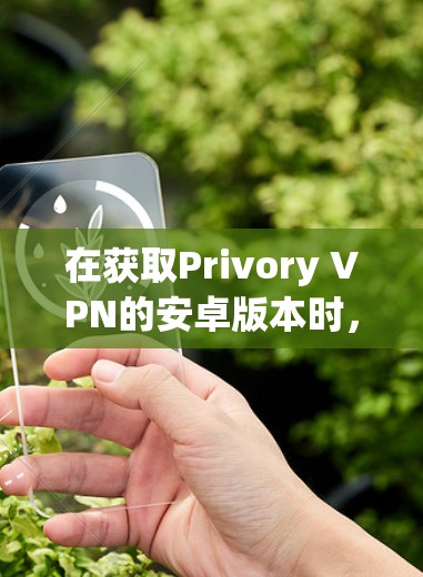在获取Privory VPN的安卓版本时，可以按照以下步骤操作