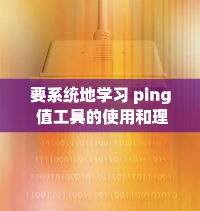 要系统地学习 ping 值工具的使用和理解,以下是一个分步指南,帮助你掌握 ping 值工具的用途和操作 要系统地学习 ping 值工具的使用和理解,以下是一个分步指南,帮助你掌握 ping 值工具的用途和操作