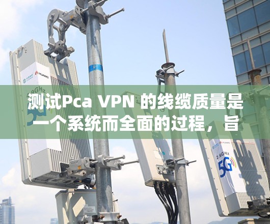 测试Pca VPN 的线缆质量是一个系统而全面的过程,旨在确保其稳定性、安全性和可靠性。以下是一个详细且有条理的步骤指南 测试Pca VPN 的线缆质量是一个系统而全面的过程,旨在确保其稳定性、安全性和可靠性。以下是一个详细且有条理的步骤指南