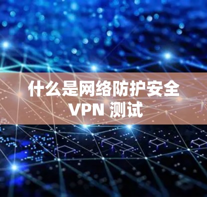 什么是网络防护安全 VPN 测试 什么是网络防护安全 VPN 测试