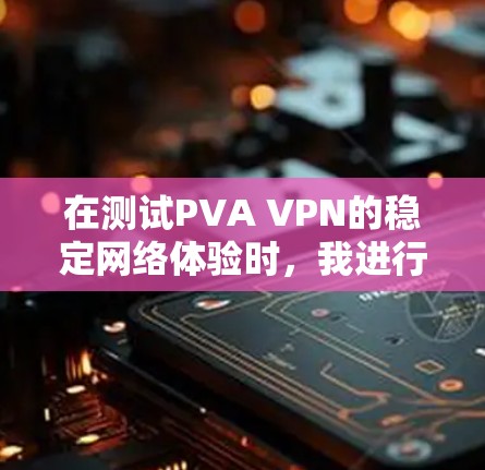在测试PVA VPN的稳定网络体验时,我进行了以下步骤和分析 在测试PVA VPN的稳定网络体验时,我进行了以下步骤和分析