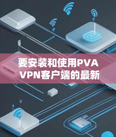 要安装和使用PVA VPN客户端的最新版本,可以按照以下步骤操作 要安装和使用PVA VPN客户端的最新版本,可以按照以下步骤操作