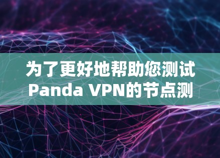 为了更好地帮助您测试Panda VPN的节点测速,以下是一些步骤和注意事项