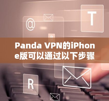 Panda VPN的iPhone版可以通过以下步骤下载和安装