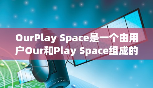 OurPlay Space是一个由用户Our和Play Space组成的品牌或项目，可能涉及互动活动或服务。以下是对该概念的详细分析